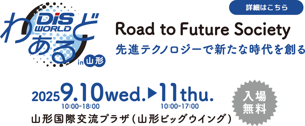 DISわぁるど in yamagata Road to Future Society 先進テクノロジーで新たな時代を創る 2025年9月10日-11日　山形国際交流プラザ(山形ビッグウィング)